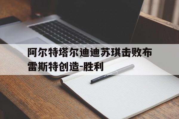 开云体育平台APP-阿尔特塔尔迪迪苏琪击败布雷斯特创造-胜利的简单介绍